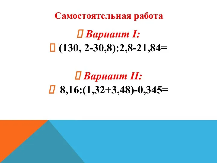 Самостоятельная работа Вариант I: (130, 2-30,8):2,8-21,84= Вариант II: 8,16:(1,32+3,48)-0,345=