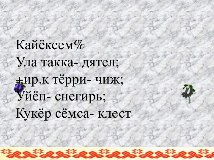 Кайёксем% Ула такка- дятел; +ир.к тёрри- чиж; Уйёп- снегирь; Кукёр сёмса- клест?