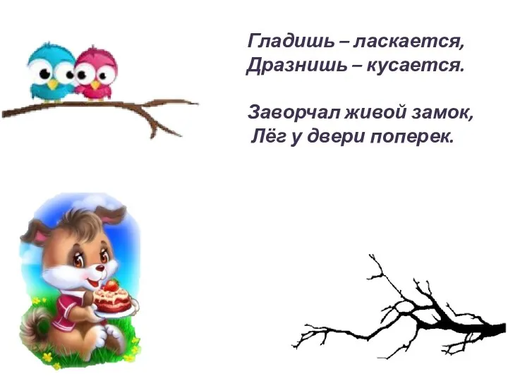 Гладишь – ласкается, Дразнишь – кусается. Заворчал живой замок, Лёг у двери поперек.