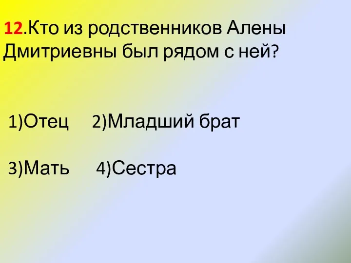 12.Кто из родственников Алены Дмитриевны был рядом с ней? 1)Отец 2)Младший брат 3)Мать 4)Сестра