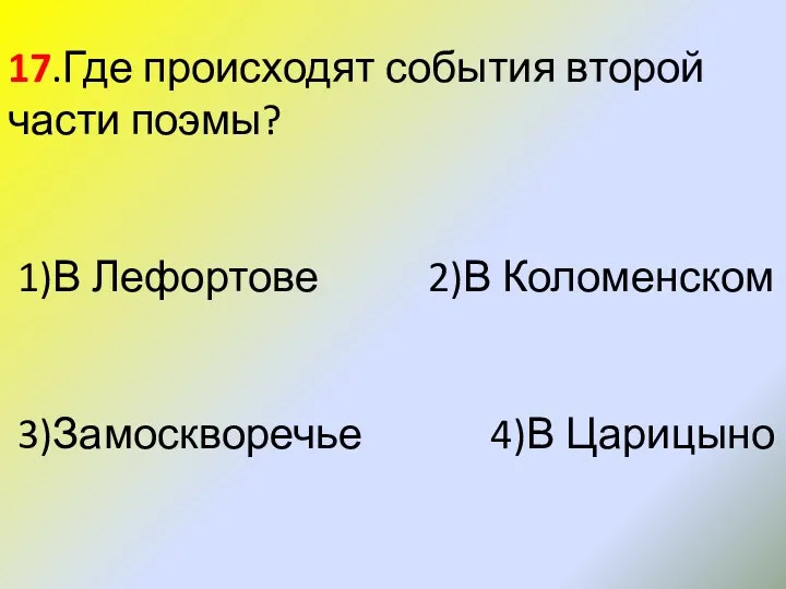 17.Где происходят события второй части поэмы? 1)В Лефортове 2)В Коломенском 3)Замоскворечье 4)В Царицыно