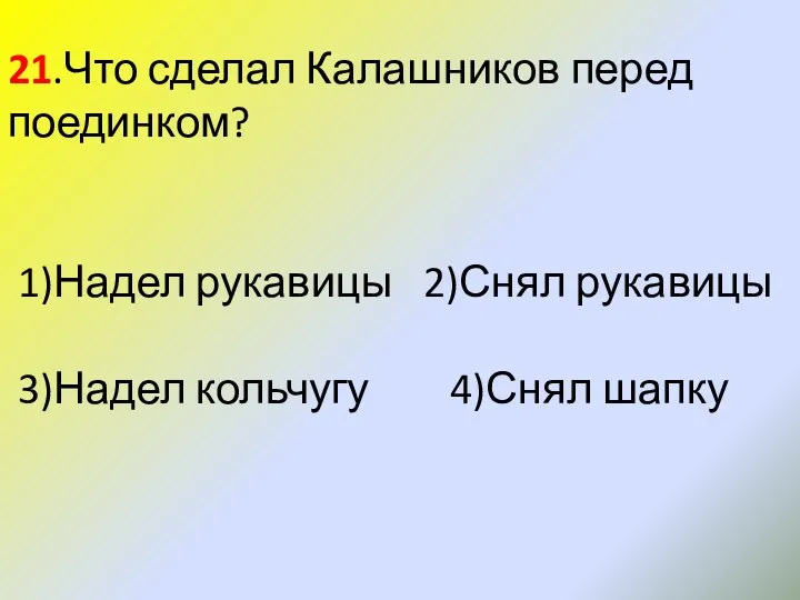 21.Что сделал Калашников перед поединком? 1)Надел рукавицы 2)Снял рукавицы 3)Надел кольчугу 4)Снял шапку