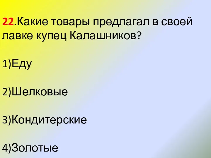 22.Какие товары предлагал в своей лавке купец Калашников? 1)Еду 2)Шелковые 3)Кондитерские 4)Золотые