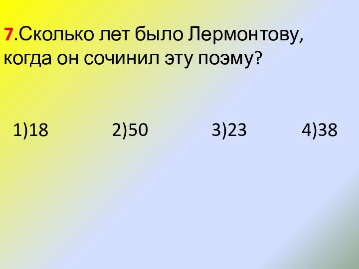 7.Сколько лет было Лермонтову, когда он сочинил эту поэму? 1)18 2)50 3)23 4)38