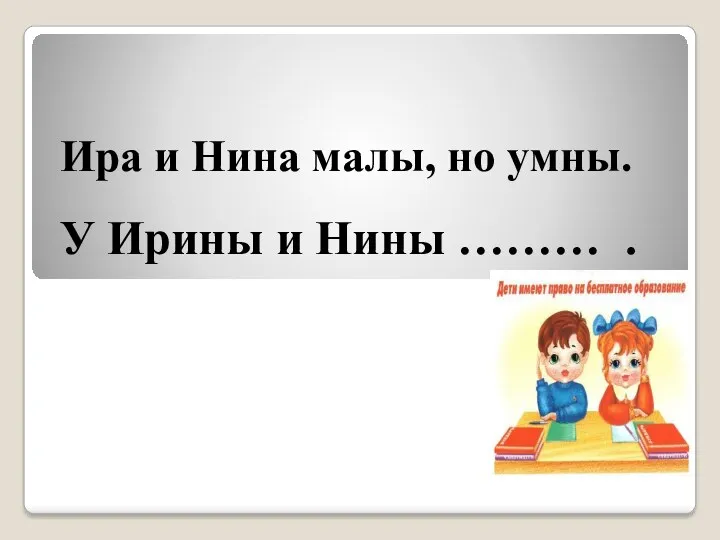 Ира и Нина малы, но умны. У Ирины и Нины ……… .