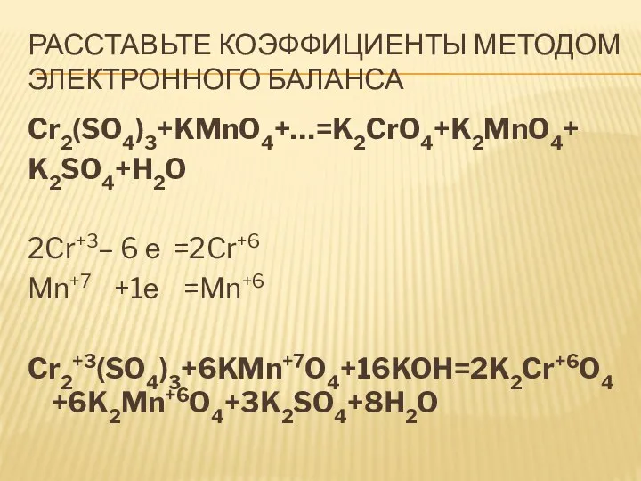 Расставьте коэффициенты методом электронного баланса Cr2(SO4)3+KMnO4+…=K2CrO4+K2MnO4+ K2SO4+H2O 2Cr+3– 6 е =2Cr+6 Mn+7 +1е =Mn+6 Cr2+3(SO4)3+6KMn+7O4+16KOH=2K2Cr+6O4+6K2Mn+6O4+3K2SO4+8H2O