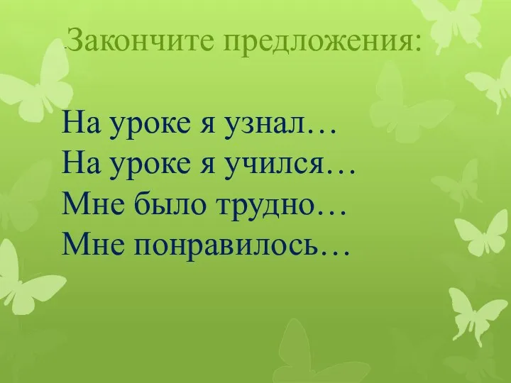 -Закончите предложения: На уроке я узнал… На уроке я учился… Мне было трудно… Мне понравилось…