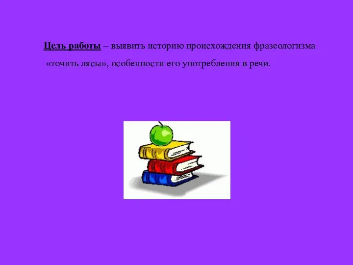 Цель работы – выявить историю происхождения фразеологизма «точить лясы», особенности его употребления в речи.