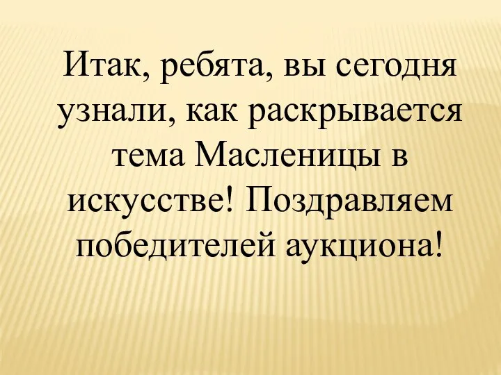 Итак, ребята, вы сегодня узнали, как раскрывается тема Масленицы в искусстве! Поздравляем победителей аукциона!