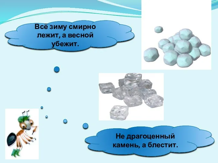 Всё зиму смирно лежит, а весной убежит. Не драгоценный камень, а блестит.