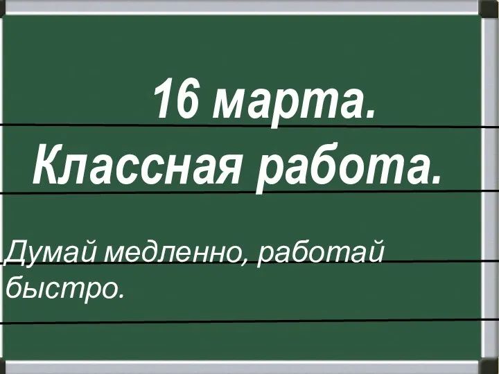 Классная работа. 16 марта. Думай медленно, работай быстро.