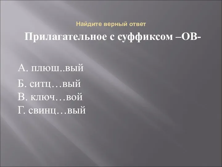 Найдите верный ответ Прилагательное с суффиксом –ОВ- А. плюш..вый Б. ситц…вый В. ключ…вой Г. свинц…вый