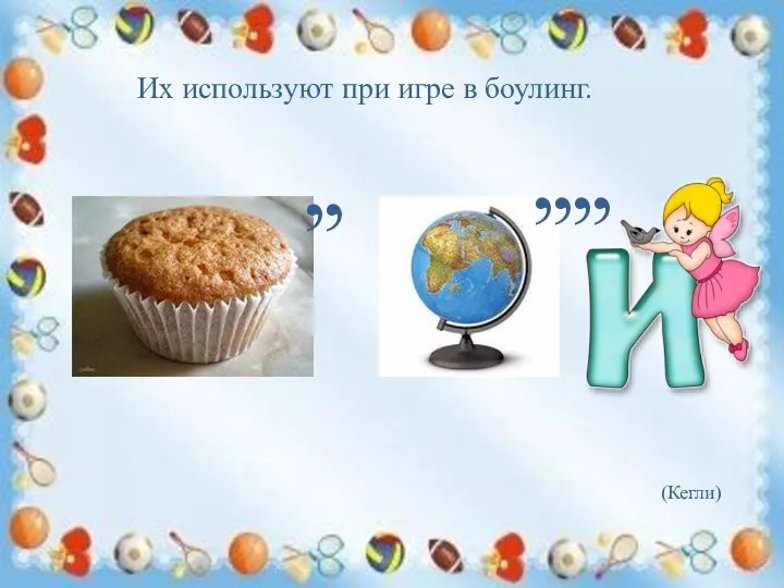 Их используют при игре в боулинг. (Кегли) , , , , , ,