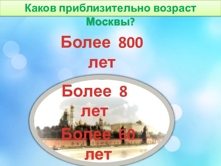 Каков приблизительно возраст Москвы? Более 800 лет Более 8 лет Более 60 лет