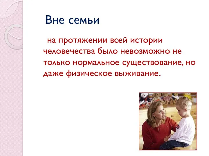 Вне семьи на протяжении всей истории человечества было невозможно не только нормальное существование,