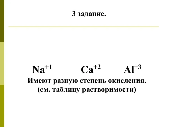 3 задание. Na+1 Ca+2 Al+3 Имеют разную степень окисления. (см. таблицу растворимости)