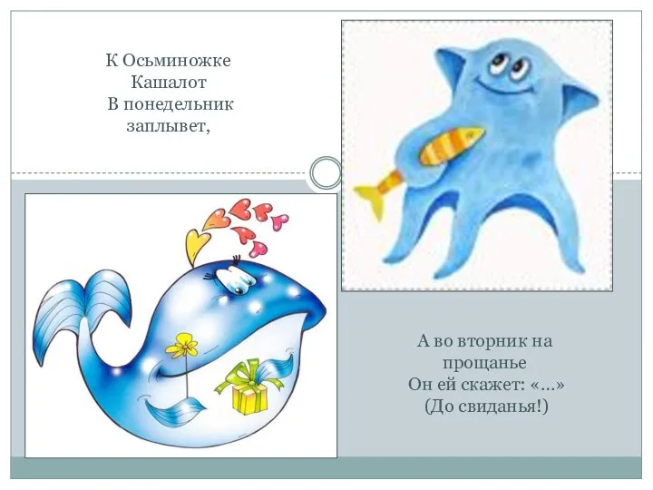 К Осьминожке Кашалот В понедельник заплывет, А во вторник на прощанье Он ей