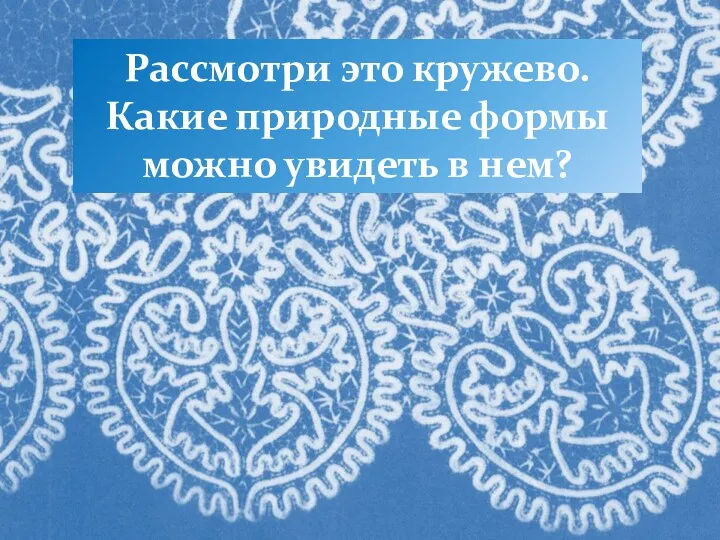 Рассмотри это кружево. Какие природные формы можно увидеть в нем?