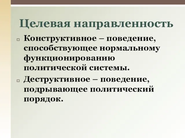 Конструктивное – поведение, способствующее нормальному функционированию политической системы. Деструктивное – поведение, подрывающее политический порядок. Целевая направленность