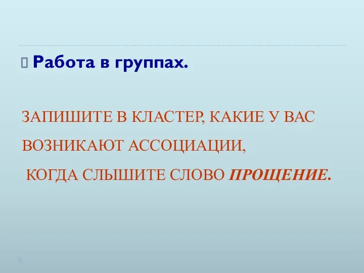 ЗАПИШИТЕ В КЛАСТЕР, КАКИЕ У ВАС ВОЗНИКАЮТ АССОЦИАЦИИ, КОГДА СЛЫШИТЕ СЛОВО ПРОЩЕНИЕ. Работа в группах.