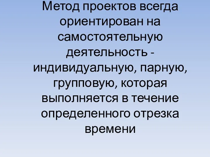 Метод проектов всегда ориентирован на самостоятельную деятельность - индивидуальную, парную,