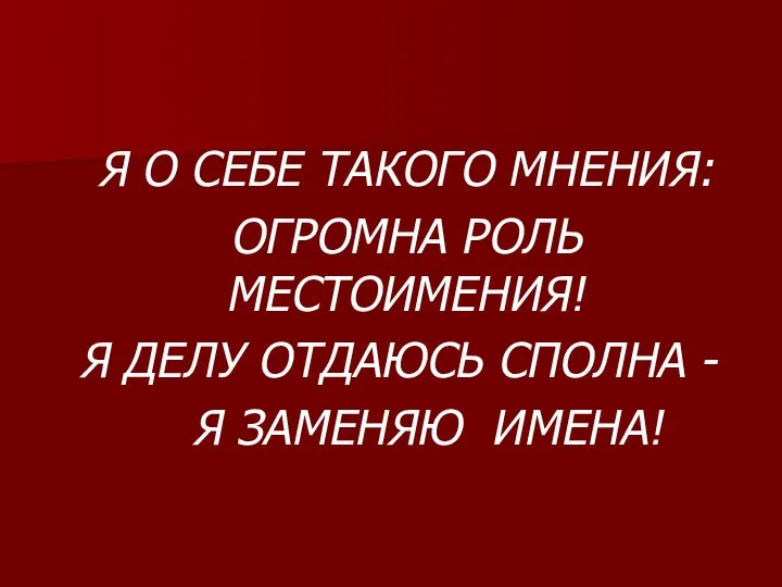 Я О СЕБЕ ТАКОГО МНЕНИЯ: ОГРОМНА РОЛЬ МЕСТОИМЕНИЯ! Я ДЕЛУ ОТДАЮСЬ СПОЛНА - Я ЗАМЕНЯЮ ИМЕНА!