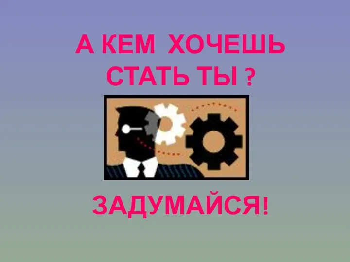 А КЕМ ХОЧЕШЬ СТАТЬ ТЫ ? ЗАДУМАЙСЯ!