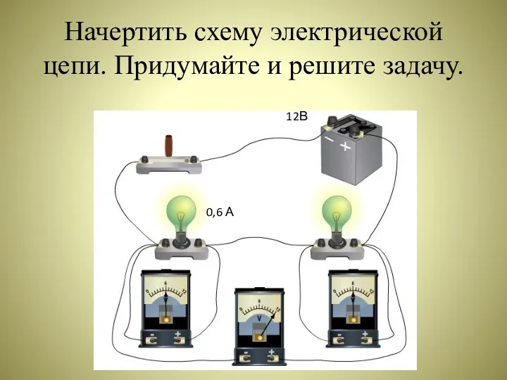 Начертить схему электрической цепи. Придумайте и решите задачу. 12В 0,6 А