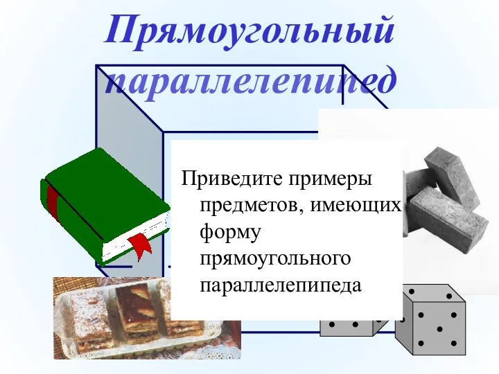 Прямоугольный параллелепипед Приведите примеры предметов, имеющих форму прямоугольного параллелепипеда