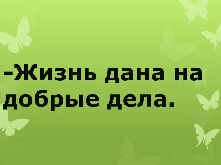 -Жизнь дана на добрые дела.