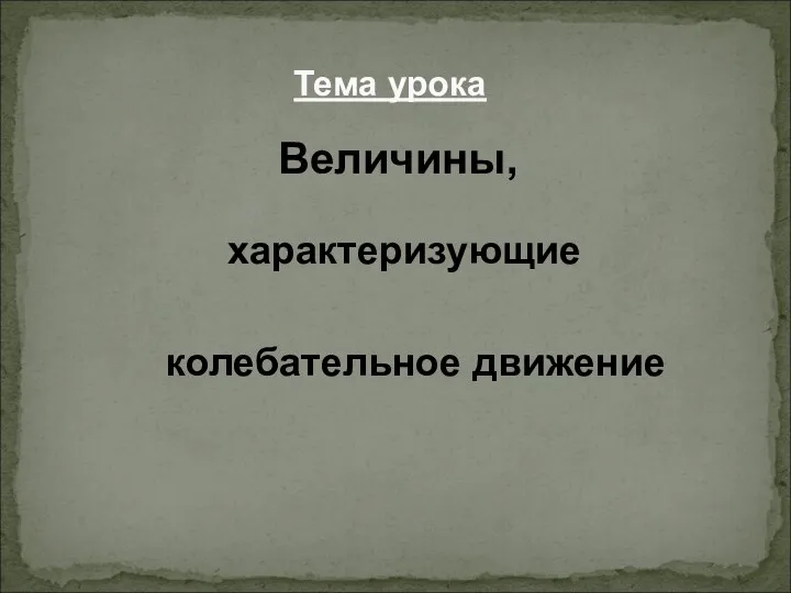 характеризующие Тема урока колебательное движение Величины,