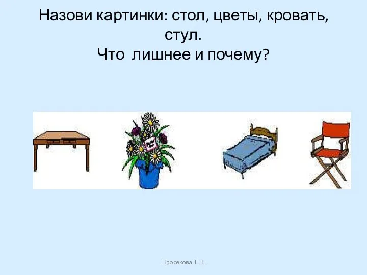 Назови картинки: стол, цветы, кровать, стул. Что лишнее и почему? Просекова Т.Н.