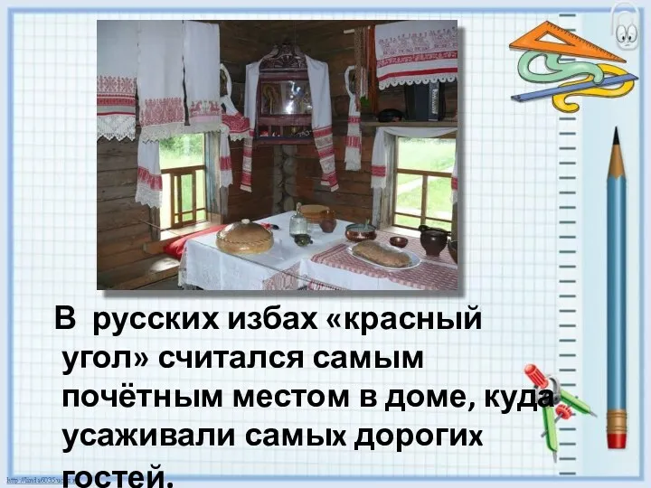 В русских избах «красный угол» считался самым почётным местом в доме, куда усаживали самыx дорогиx гостей.
