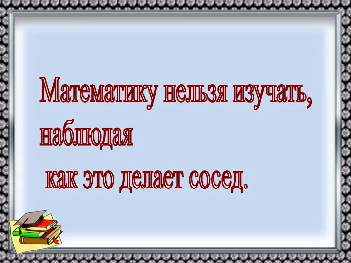 Математику нельзя изучать, наблюдая как это делает сосед.