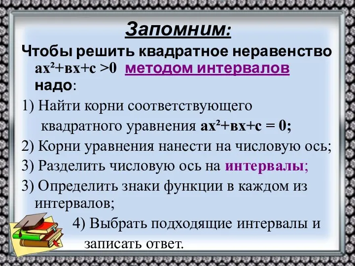 Запомним: Чтобы решить квадратное неравенство ах²+вх+с >0 методом интервалов надо: 1) Найти корни