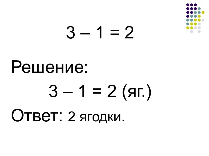 3 – 1 = 2 Решение: 3 – 1 = 2 (яг.) Ответ: 2 ягодки.