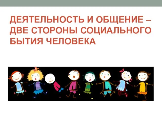 ДЕЯТЕЛЬНОСТЬ И ОБЩЕНИЕ – ДВЕ СТОРОНЫ СОЦИАЛЬНОГО БЫТИЯ ЧЕЛОВЕКА