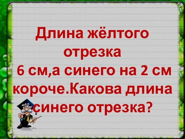 Длина жёлтого отрезка 6 см,а синего на 2 см короче.Какова длина синего отрезка?