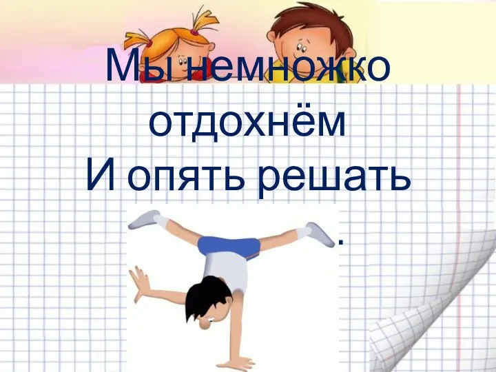 Мы немножко отдохнём И опять решать начнём…