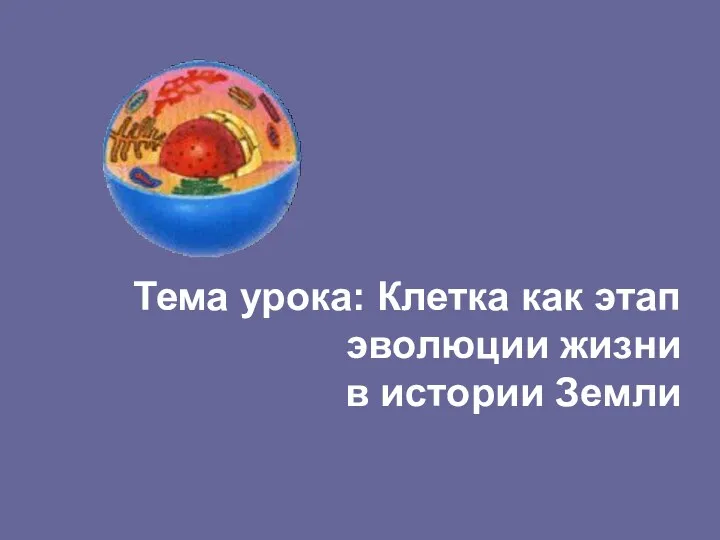 Тема урока: Клетка как этап эволюции жизни в истории Земли