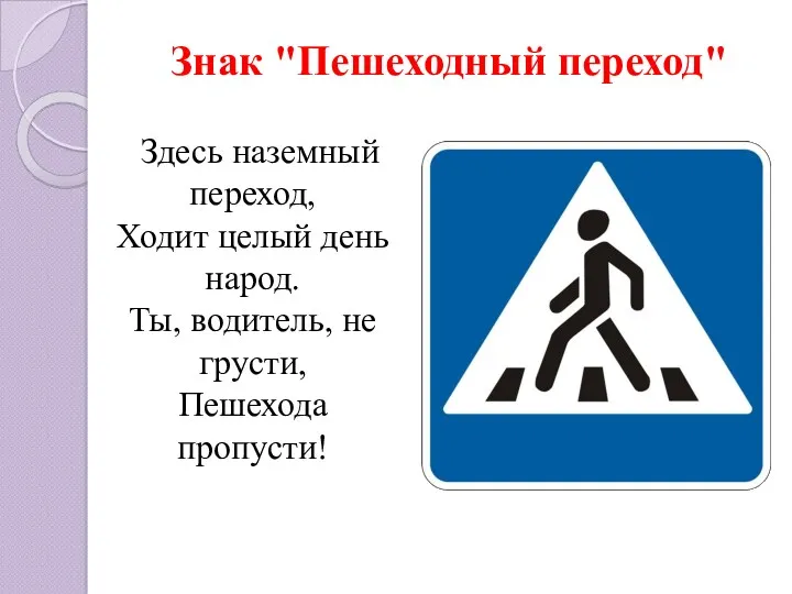 Знак "Пешеходный переход" Здесь наземный переход, Ходит целый день народ. Ты, водитель, не грусти, Пешехода пропусти!