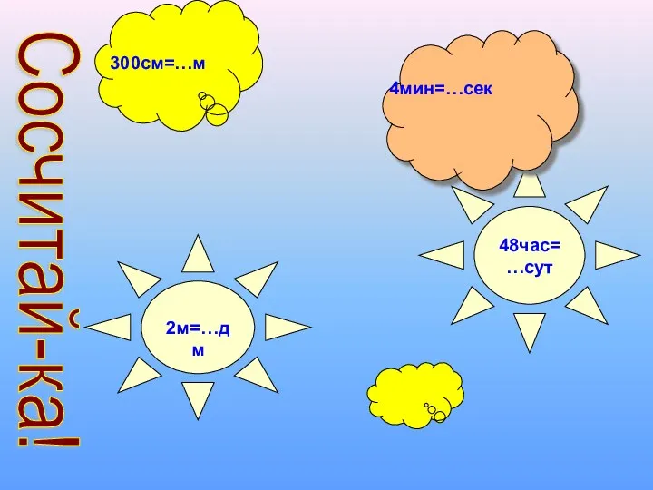 Сосчитай-ка! 4 ч 45 мин.- 26 мин 48час=…сут 4мин=…сек 2м=…дм 09 300см=…м