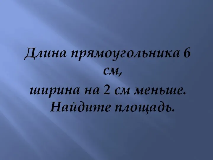 Длина прямоугольника 6 см, ширина на 2 см меньше. Найдите площадь.