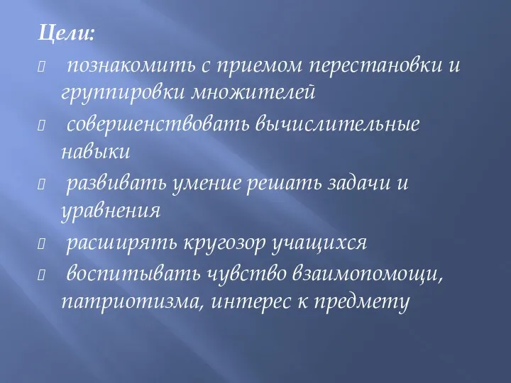 Цели: познакомить с приемом перестановки и группировки множителей совершенствовать вычислительные навыки развивать умение