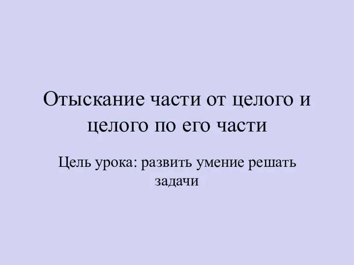 Отыскание части от целого и целого по его части Цель урока: развить умение решать задачи