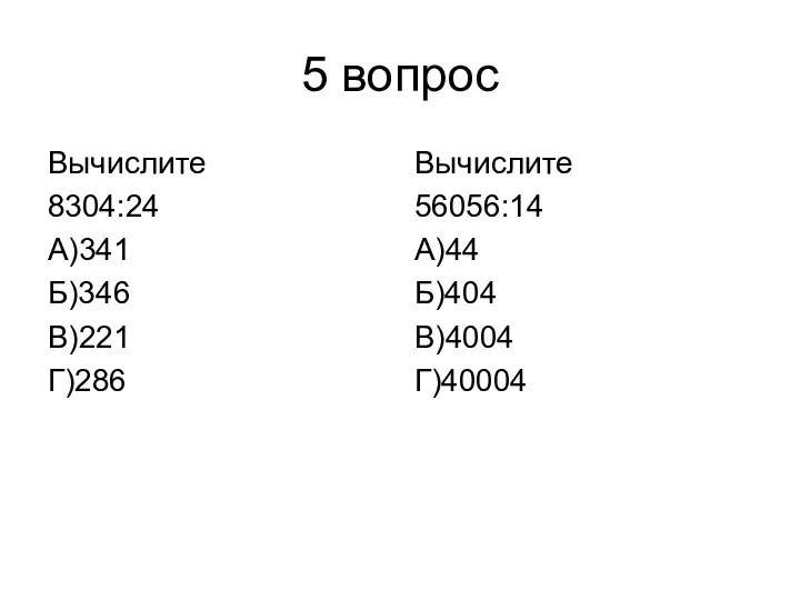 5 вопрос Вычислите 8304:24 А)341 Б)346 В)221 Г)286 Вычислите 56056:14 А)44 Б)404 В)4004 Г)40004