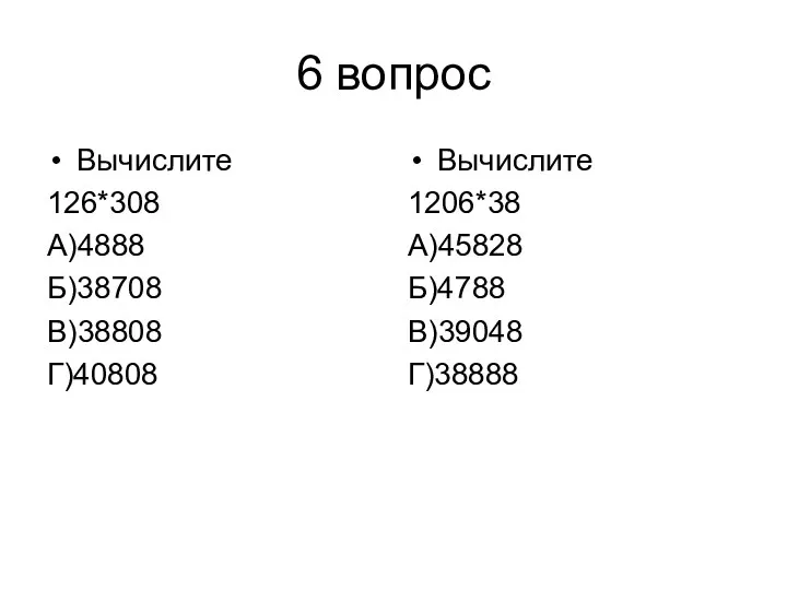 6 вопрос Вычислите 126*308 А)4888 Б)38708 В)38808 Г)40808 Вычислите 1206*38 А)45828 Б)4788 В)39048 Г)38888