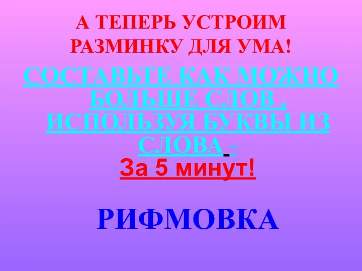 А ТЕПЕРЬ УСТРОИМ РАЗМИНКУ ДЛЯ УМА! СОСТАВЬТЕ КАК МОЖНО БОЛЬШЕ