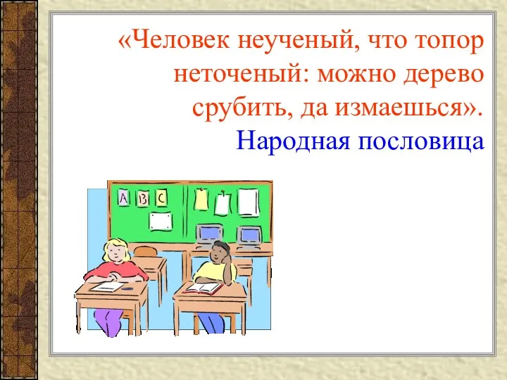 «Человек неученый, что топор неточеный: можно дерево срубить, да измаешься». Народная пословица