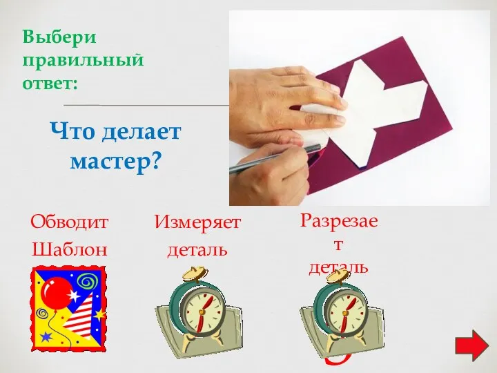 Что делает мастер? Обводит Шаблон 1 Измеряет деталь 2 Разрезает деталь 3 Выбери правильный ответ: